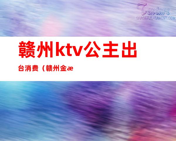赣州ktv公主出台消费(赣州金殿ktv)