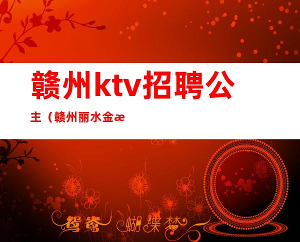 赣州ktv招聘公主(赣州丽水金沙ktv公主)