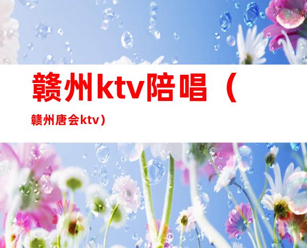 赣州ktv陪唱（赣州唐会ktv）