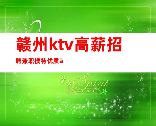 赣州ktv高薪招聘兼职模特优质场所不收取一分钱