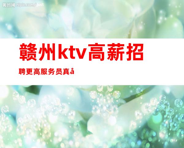 赣州ktv高薪招聘更高服务员真实可靠趁着年轻多赚