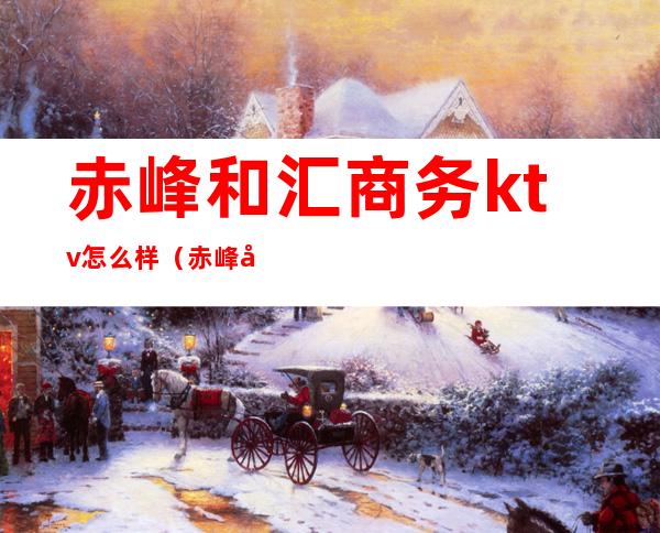 赤峰和汇商务ktv怎么样(赤峰商务ktv哪家好)