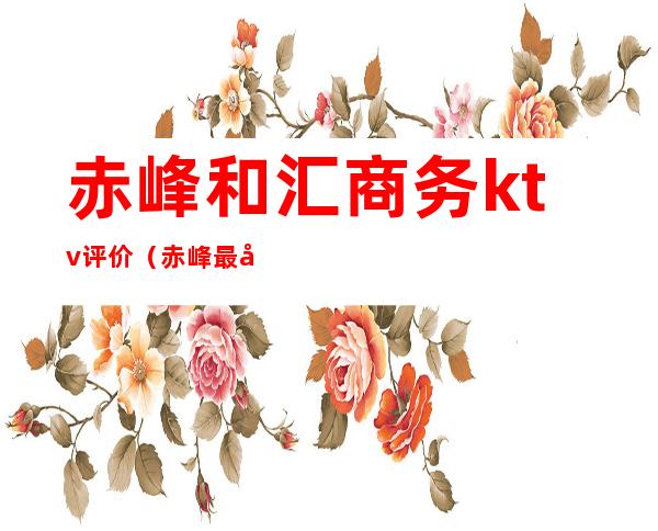 赤峰和汇商务ktv评价(赤峰最好的ktv)