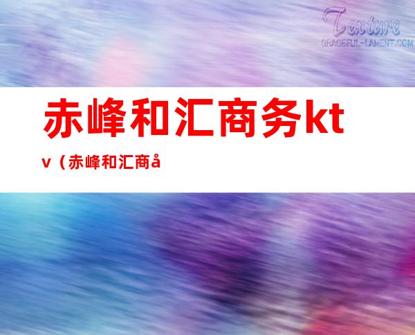 赤峰和汇商务ktv（赤峰和汇商务会所电话）
