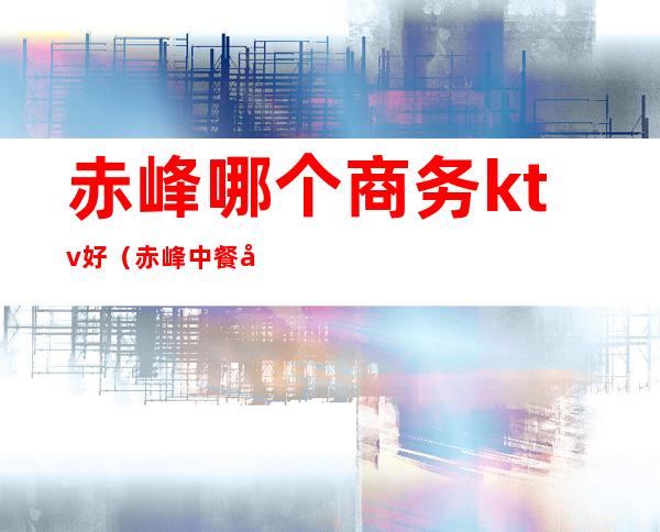 赤峰哪个商务ktv好(赤峰中餐带KTV)