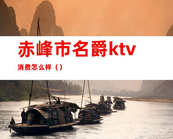 赤峰市名爵ktv消费怎么样()