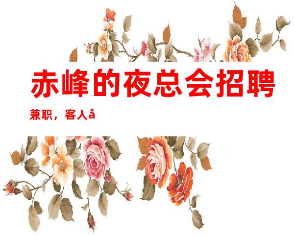 赤峰的夜总会招聘兼职，客人很能喝酒吗，上班超容易