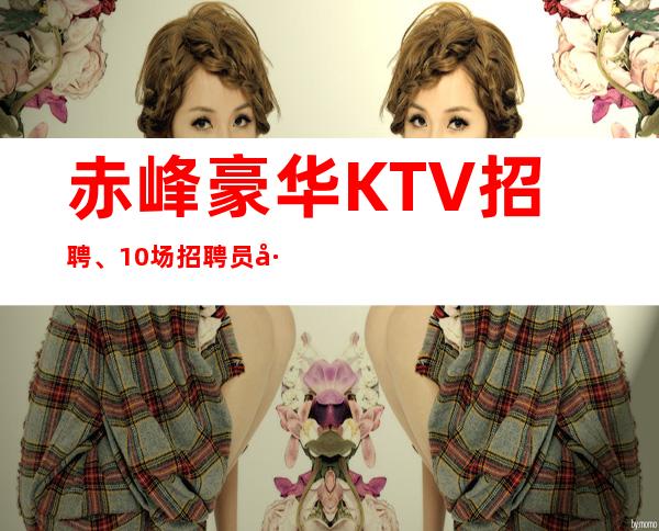 赤峰豪华KTV招聘、10场招聘员工、严重缺人