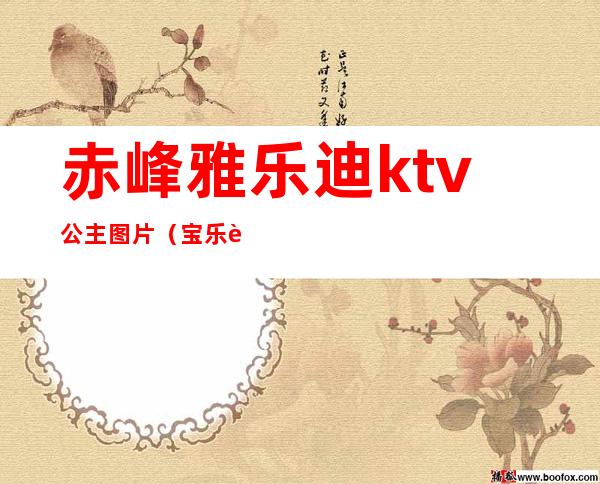 赤峰雅乐迪ktv公主图片(宝乐迪ktv有公主吗)