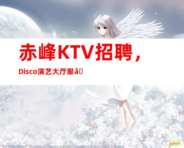赤峰KTV招聘,Disco 演艺大厅服务员具体工作程序