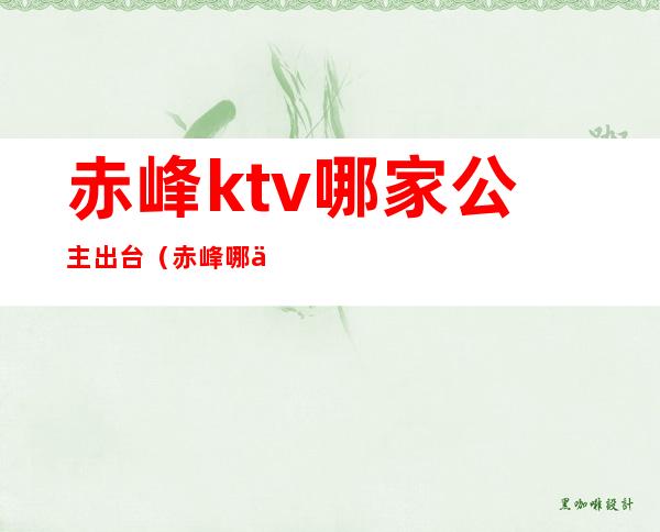 赤峰ktv哪家公主出台(赤峰哪个KTV有公主)