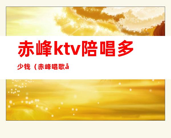 赤峰ktv陪唱多少钱(赤峰唱歌带陪唱)