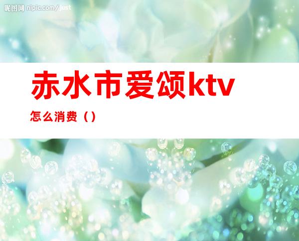 赤水市爱颂ktv怎么消费()