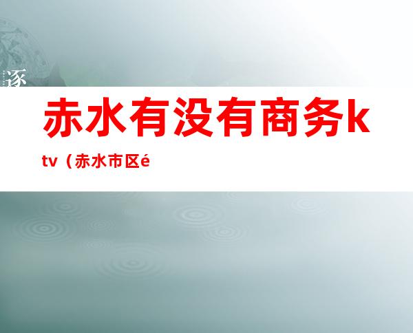赤水有没有商务ktv(赤水市区酒店有哪些)