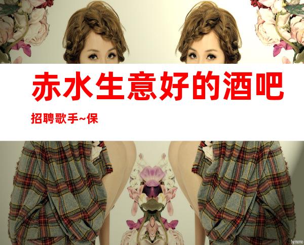 赤水生意好的酒吧招聘歌手~保证95%~还在找场上班吗