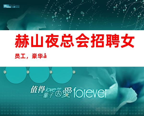 赫山夜总会招聘女员工,豪华地段场所,找工作女孩福利