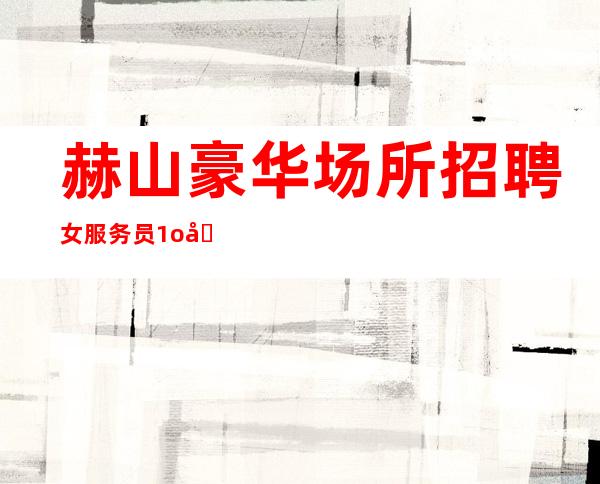 赫山豪华场所招聘女服务员/1o场无压力/赚速度来