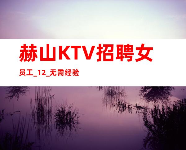 赫山KTV招聘女员工_12_无需经验