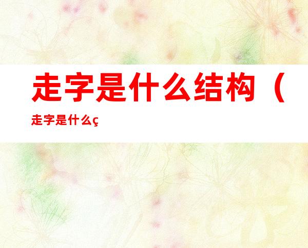 走字是什么结构(走字是什么结构什么偏旁)