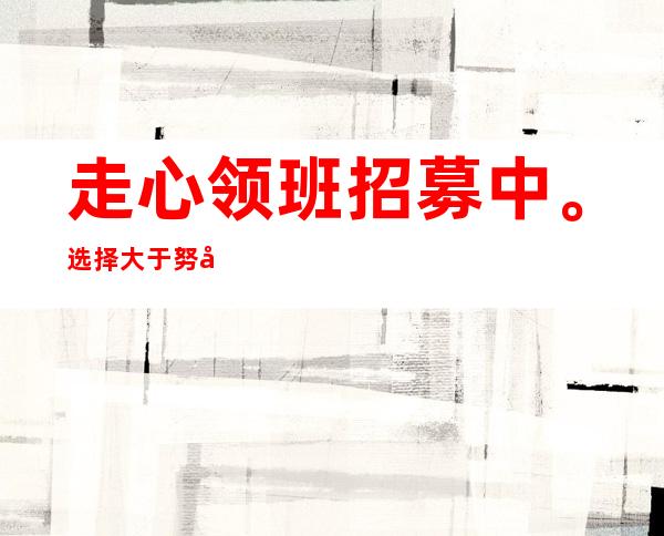 走心领班招募中。选择大于努力，团队亲和力强