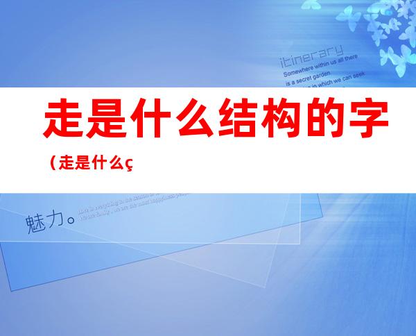 走是什么结构的字(走是什么结构的字,偏旁是什么)