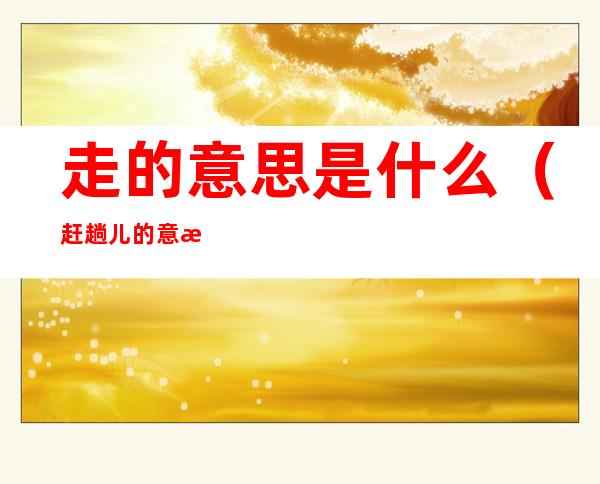 走的意思是什么(赶趟儿的意思是什么)