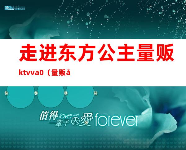 走进东方公主量贩ktvva0(量贩式ktv没有公主啊)