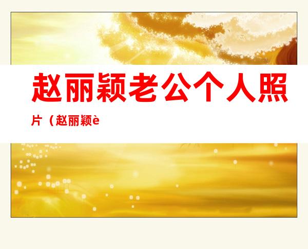 赵丽颖老公个人照片(赵丽颖老公个人照片 李易峰)