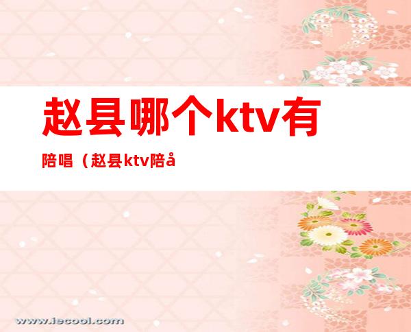 赵县哪个ktv有陪唱(赵县ktv陪唱能干)