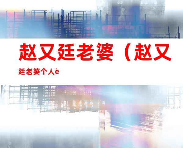 赵又廷老婆(赵又廷老婆个人资料及简历)