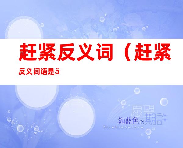 赶紧反义词(赶紧反义词语是什么)