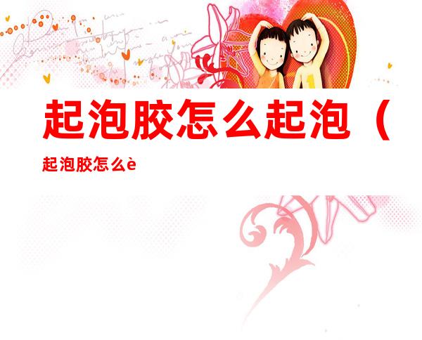 起泡胶怎么起泡（起泡胶怎么起泡?）