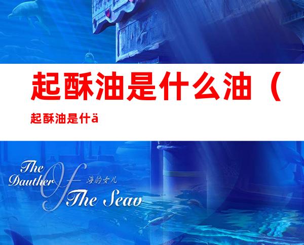 起酥油是什么油(起酥油是什么油做成的)