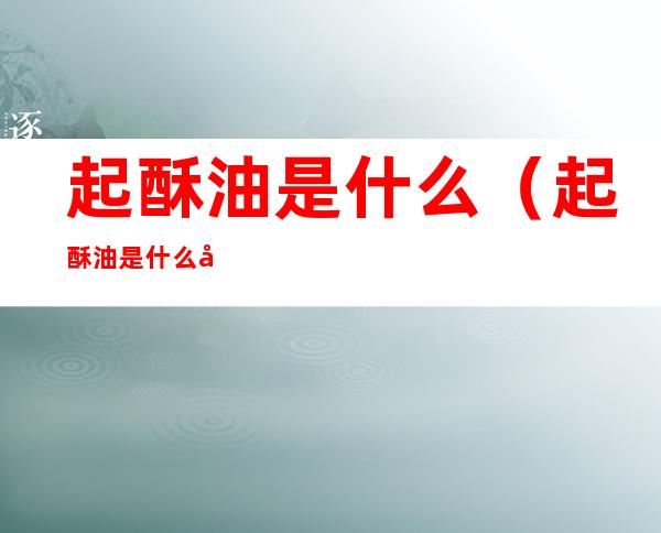 起酥油是什么(起酥油是什么动物的油)