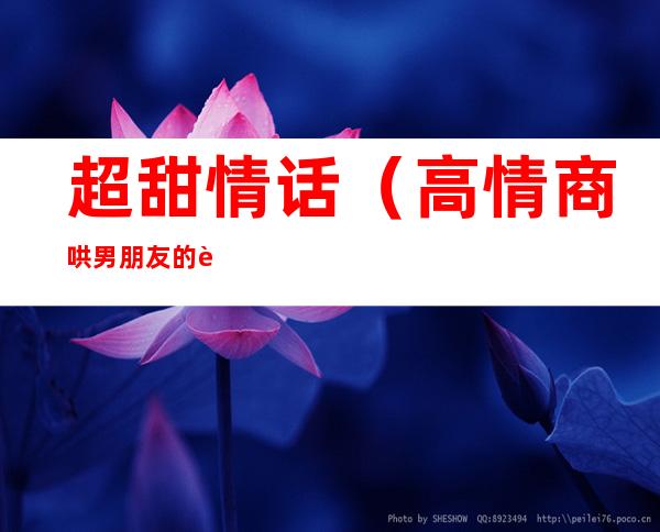 超甜情话(高情商哄男朋友的超甜情话)