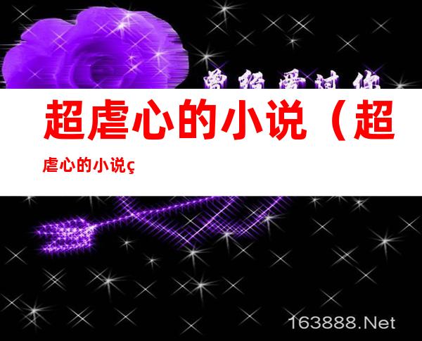 超虐心的小说(超虐心的小说现代言情囚禁)