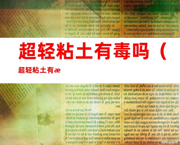 超轻粘土有毒吗(超轻粘土有毒吗 ,对小孩身体有害吗)
