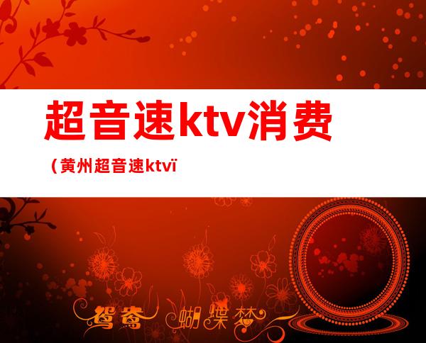 超音速ktv消费(黄州超音速ktv)