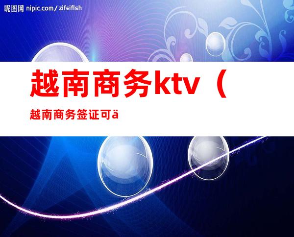 越南商务ktv(越南商务签证可以续签几次)