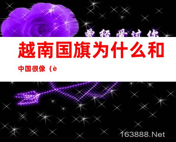 越南国旗为什么和中国很像（越南和中国国旗怎么这么像）