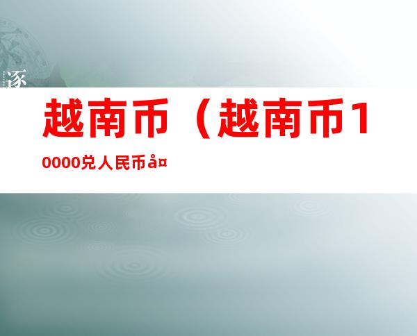 越南币(越南币10000兑人民币多少)