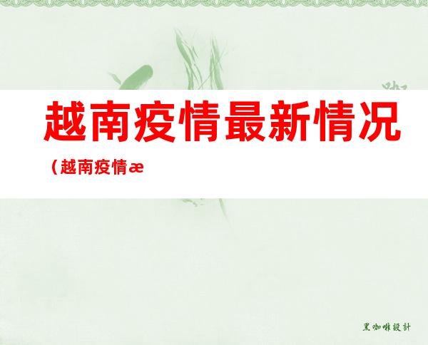 越南疫情最新情况(越南疫情最新情况今天新增)