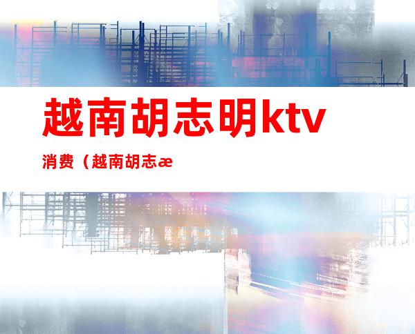 越南胡志明ktv消费（越南胡志明酒吧消费）
