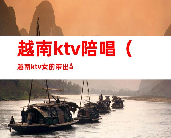 越南ktv陪唱(越南ktv女的带出去多少钱)