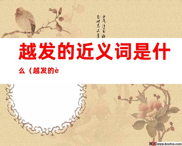 越发的近义词是什么(越发的近义词是什么 标准答案)