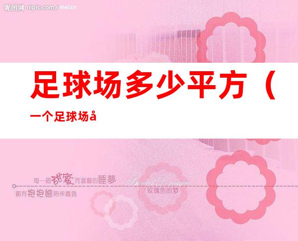 足球场多少平方(一个足球场多少平方)