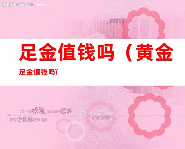足金值钱吗(黄金足金值钱吗)