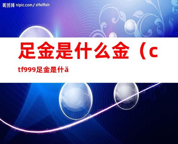 足金是什么金（ctf999足金是什么金）