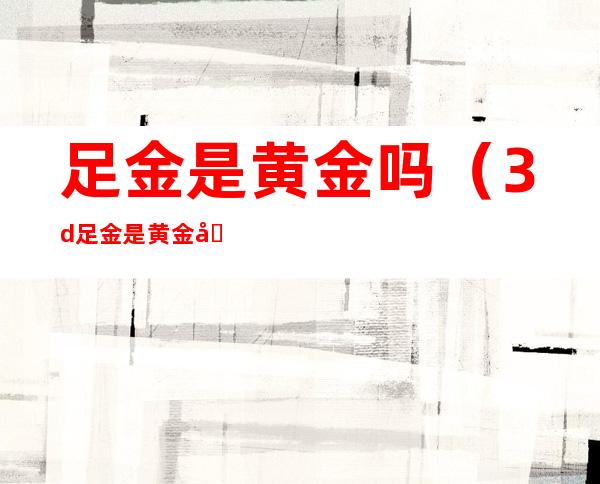 足金是黄金吗（3d足金是黄金吗）
