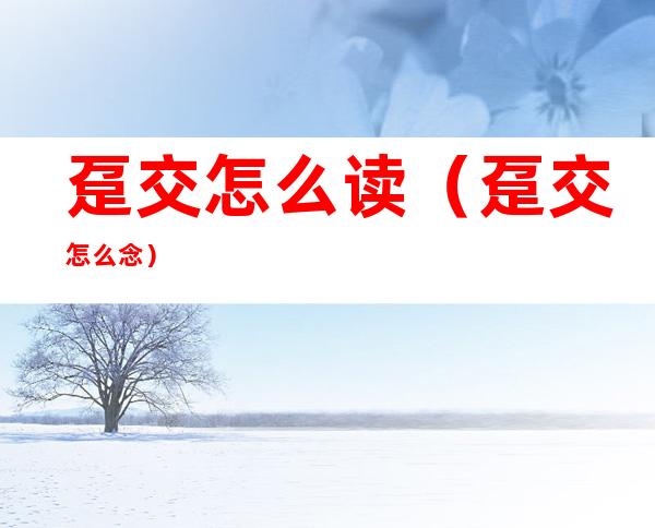 趸交怎么读（趸交怎么念）